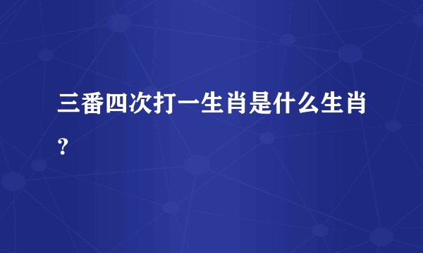 三番四次打一生肖是什么生肖？