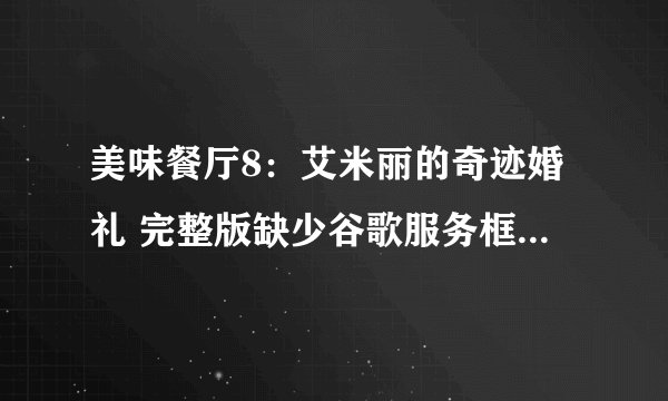 美味餐厅8：艾米丽的奇迹婚礼 完整版缺少谷歌服务框架解决方法