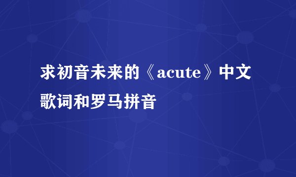 求初音未来的《acute》中文歌词和罗马拼音