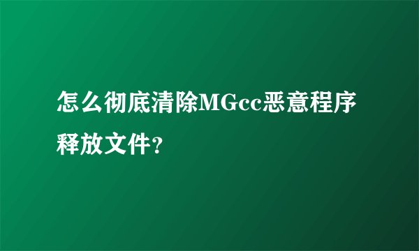 怎么彻底清除MGcc恶意程序释放文件？