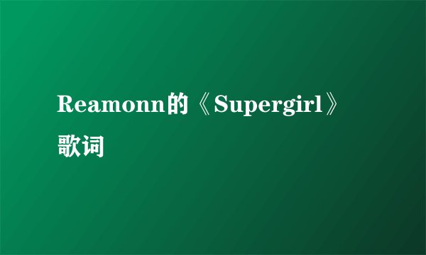 Reamonn的《Supergirl》 歌词
