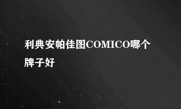 利典安帕佳图COMICO哪个牌子好