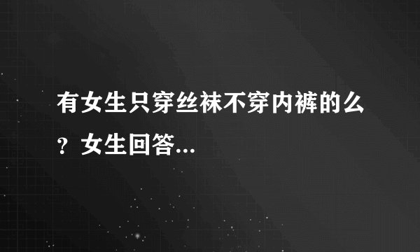 有女生只穿丝袜不穿内裤的么？女生回答...
