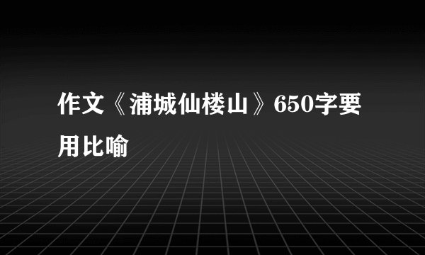 作文《浦城仙楼山》650字要用比喻