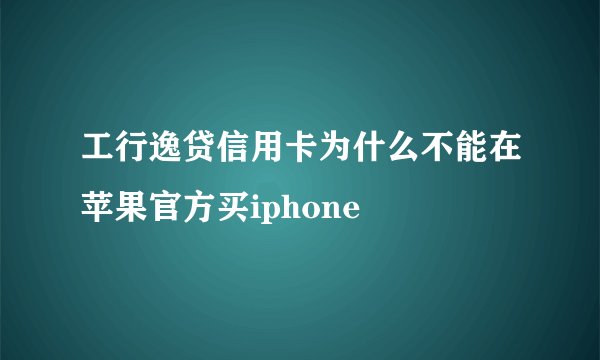 工行逸贷信用卡为什么不能在苹果官方买iphone
