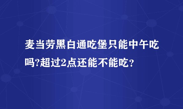 麦当劳黑白通吃堡只能中午吃吗?超过2点还能不能吃？