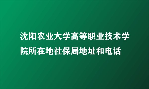 沈阳农业大学高等职业技术学院所在地社保局地址和电话