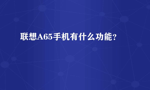联想A65手机有什么功能？