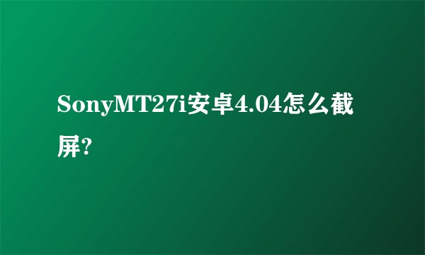 SonyMT27i安卓4.04怎么截屏?