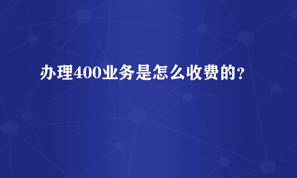 办理400业务是怎么收费的？