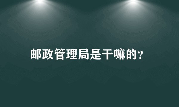 邮政管理局是干嘛的？