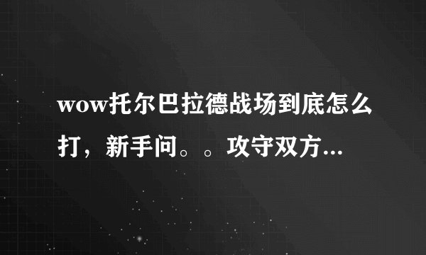 wow托尔巴拉德战场到底怎么打，新手问。。攻守双方胜利的条件是什么