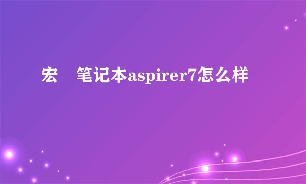 宏碁笔记本aspirer7怎么样