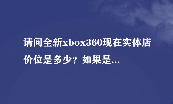 请问全新xbox360现在实体店价位是多少？如果是破解版的是不是翻新机啊？有没有全新机然后还是破解