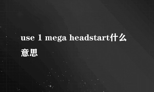 use 1 mega headstart什么意思