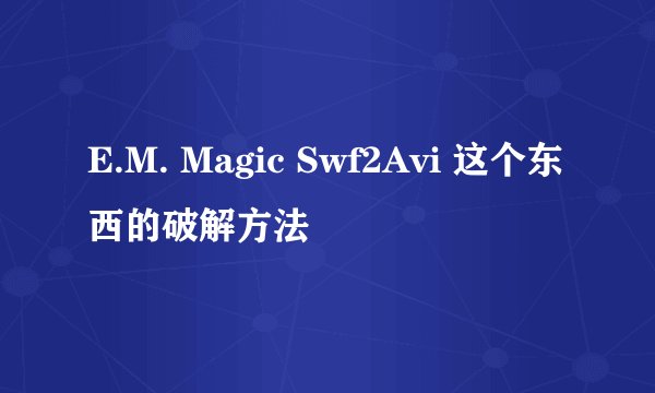 E.M. Magic Swf2Avi 这个东西的破解方法
