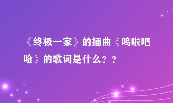 《终极一家》的插曲《呜啦吧哈》的歌词是什么？？
