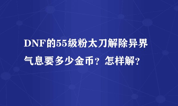 DNF的55级粉太刀解除异界气息要多少金币？怎样解？