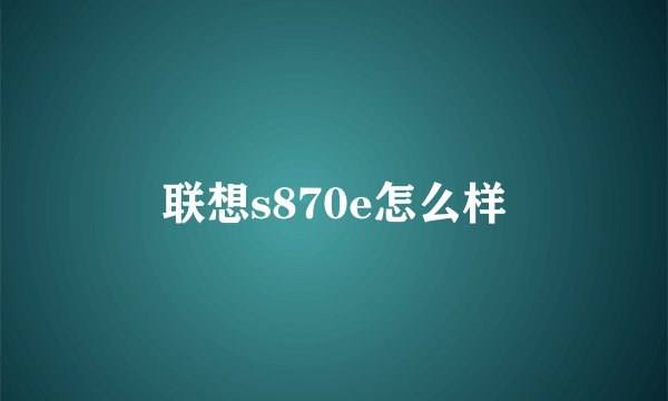 联想s870e怎么样