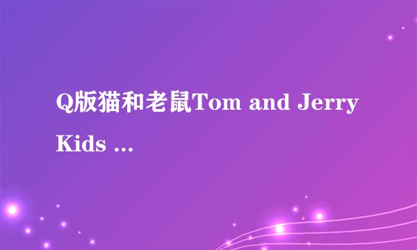 Q版猫和老鼠Tom and Jerry Kids show（也叫小猫和小鼠）**国语版**哪里可以下载到？