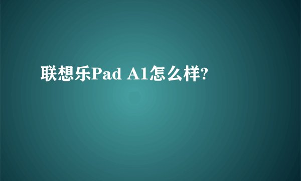 联想乐Pad A1怎么样?