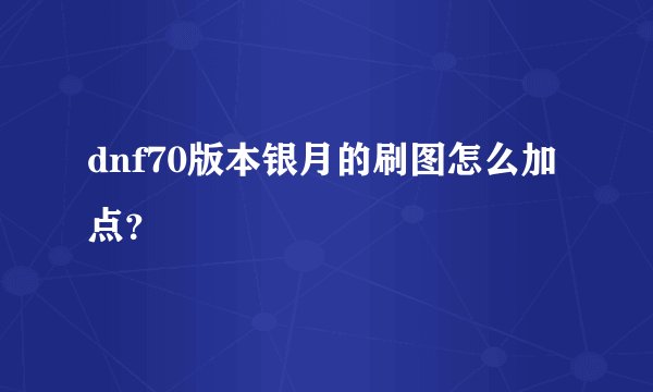 dnf70版本银月的刷图怎么加点？