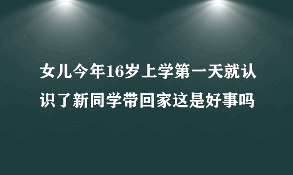 女儿今年16岁上学第一天就认识了新同学带回家这是好事吗