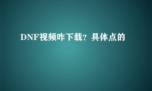 DNF视频咋下载？具体点的