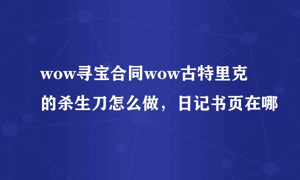 wow寻宝合同wow古特里克的杀生刀怎么做，日记书页在哪