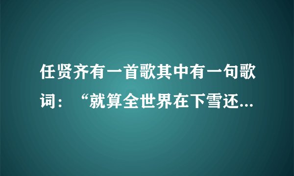 任贤齐有一首歌其中有一句歌词：“就算全世界在下雪还有一个我来陪…”这首歌叫什么名字？