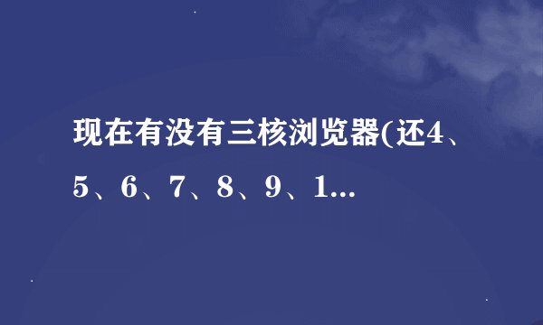 现在有没有三核浏览器(还4、5、6、7、8、9、10核的浏览器)?