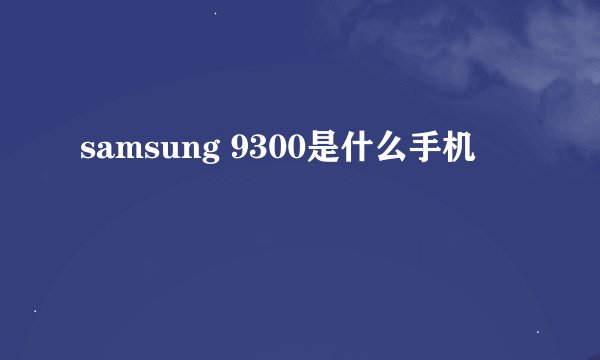 samsung 9300是什么手机