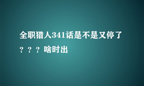全职猎人341话是不是又停了？？？啥时出