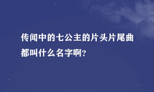 传闻中的七公主的片头片尾曲都叫什么名字啊？