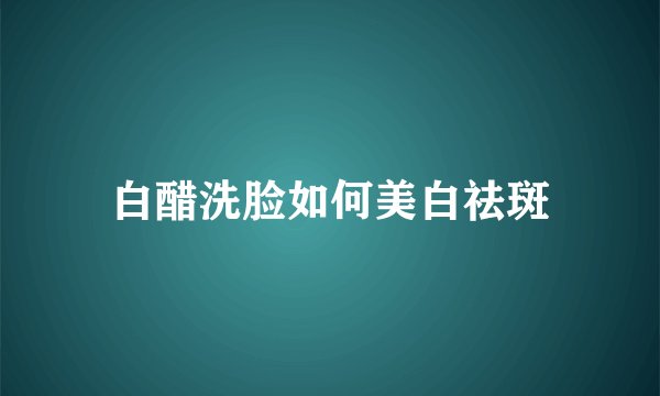 白醋洗脸如何美白祛斑