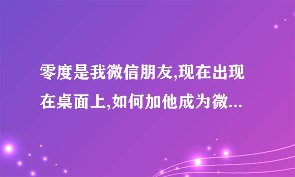 零度是我微信朋友,现在出现在桌面上,如何加他成为微信朋友 。