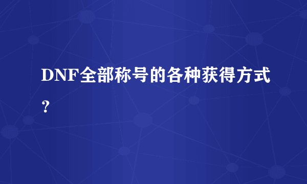 DNF全部称号的各种获得方式？