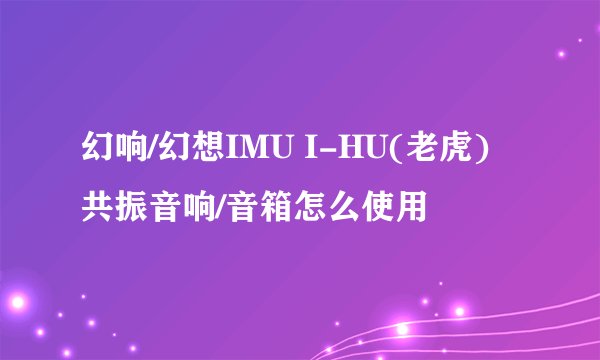 幻响/幻想IMU I-HU(老虎)共振音响/音箱怎么使用