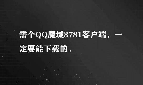 需个QQ魔域3781客户端，一定要能下载的。