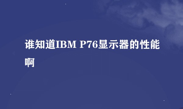 谁知道IBM P76显示器的性能啊