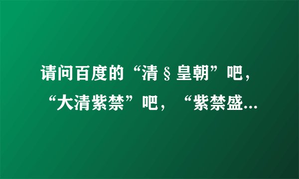 请问百度的“清§皇朝”吧，“大清紫禁”吧，“紫禁盛世”吧，“大明后宫”吧，这些吧是干嘛的？我看不懂