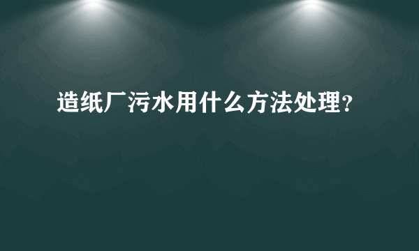 造纸厂污水用什么方法处理？