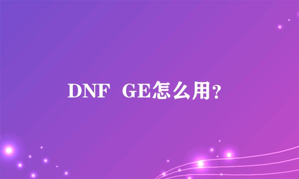 DNF  GE怎么用？