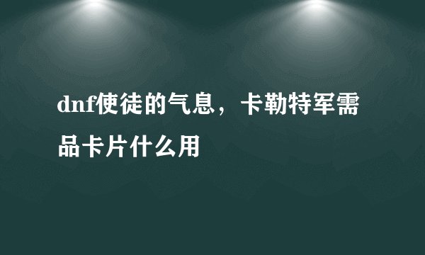 dnf使徒的气息，卡勒特军需品卡片什么用