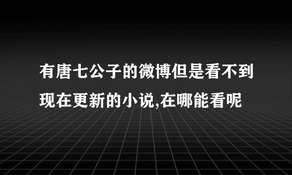 有唐七公子的微博但是看不到现在更新的小说,在哪能看呢