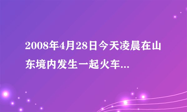 2008年4月28日今天凌晨在山东境内发生一起火车相撞事故