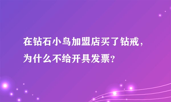 在钻石小鸟加盟店买了钻戒，为什么不给开具发票？