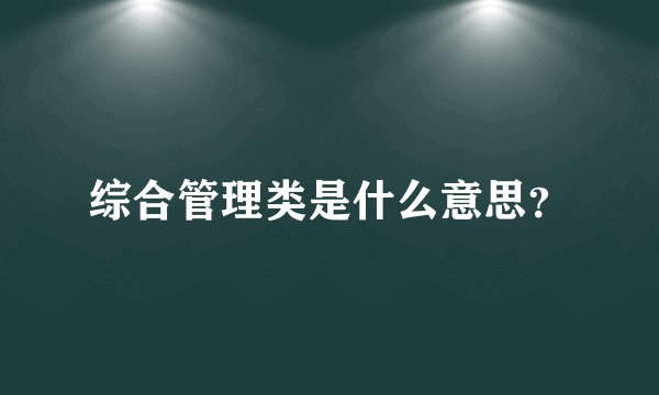 综合管理类是什么意思？