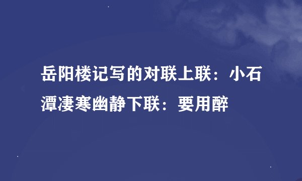 岳阳楼记写的对联上联：小石潭凄寒幽静下联：要用醉
