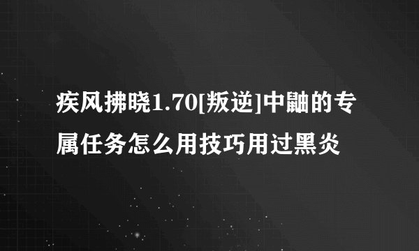 疾风拂晓1.70[叛逆]中鼬的专属任务怎么用技巧用过黑炎